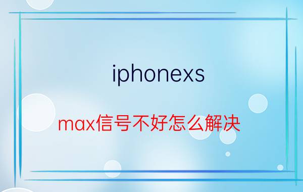 iphonexs max信号不好怎么解决 苹果12 pro max信号差如何设置？